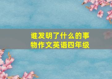 谁发明了什么的事物作文英语四年级