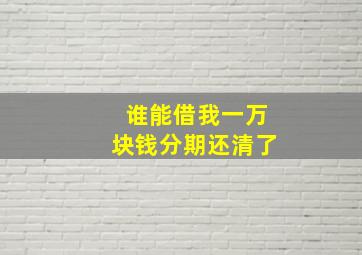 谁能借我一万块钱分期还清了