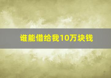 谁能借给我10万块钱