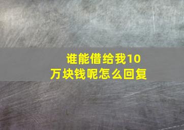 谁能借给我10万块钱呢怎么回复