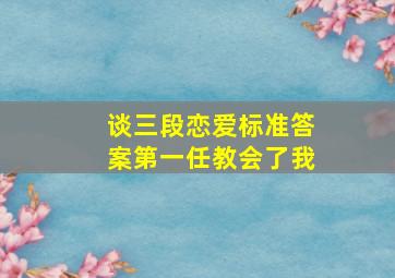 谈三段恋爱标准答案第一任教会了我