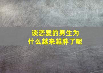 谈恋爱的男生为什么越来越胖了呢