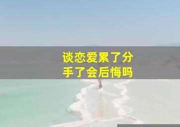 谈恋爱累了分手了会后悔吗