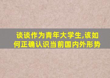 谈谈作为青年大学生,该如何正确认识当前国内外形势