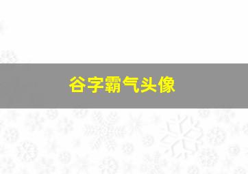 谷字霸气头像