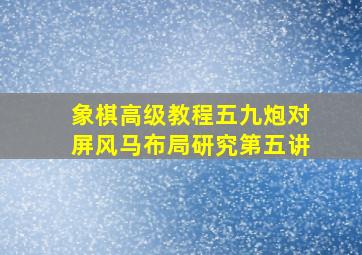 象棋高级教程五九炮对屏风马布局研究第五讲