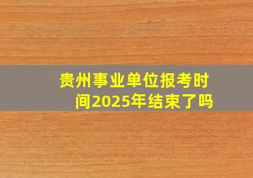 贵州事业单位报考时间2025年结束了吗