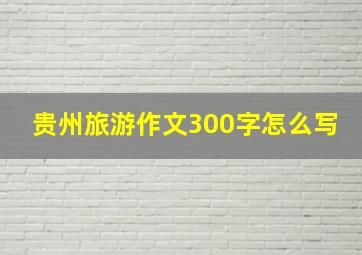 贵州旅游作文300字怎么写