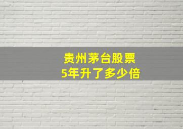 贵州茅台股票5年升了多少倍