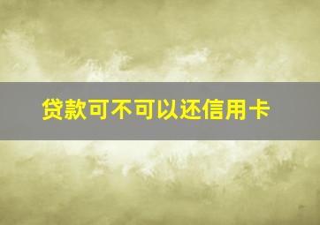 贷款可不可以还信用卡