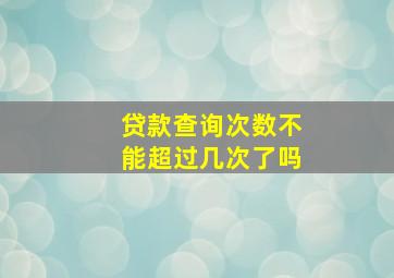 贷款查询次数不能超过几次了吗