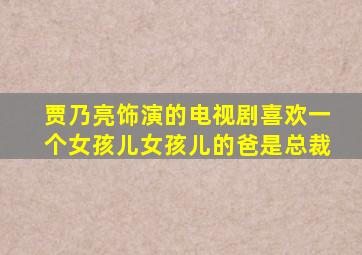 贾乃亮饰演的电视剧喜欢一个女孩儿女孩儿的爸是总裁