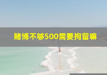 赌博不够500需要拘留嘛