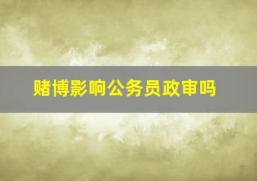 赌博影响公务员政审吗