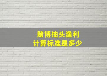 赌博抽头渔利计算标准是多少