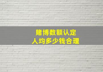 赌博数额认定人均多少钱合理