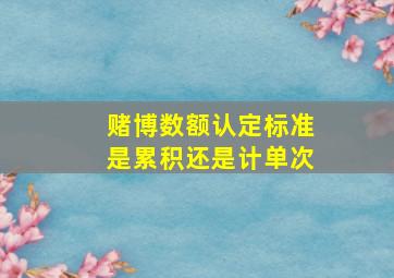 赌博数额认定标准是累积还是计单次