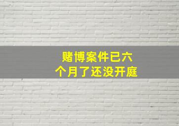 赌博案件已六个月了还没开庭