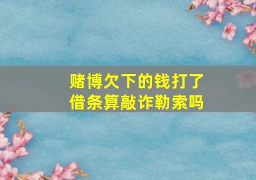 赌博欠下的钱打了借条算敲诈勒索吗