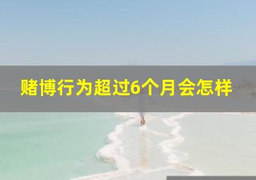 赌博行为超过6个月会怎样