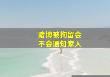 赌博被拘留会不会通知家人