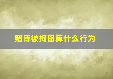 赌博被拘留算什么行为