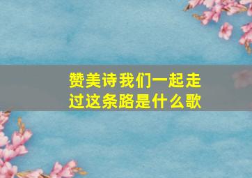 赞美诗我们一起走过这条路是什么歌