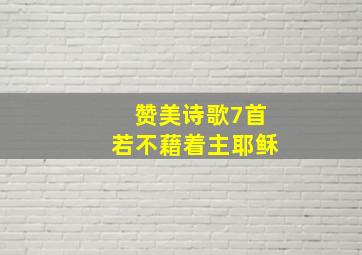 赞美诗歌7首若不藉着主耶稣