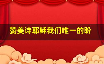 赞美诗耶稣我们唯一的盼