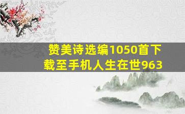 赞美诗选编1050首下载至手机人生在世963