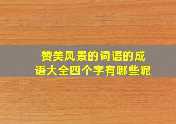 赞美风景的词语的成语大全四个字有哪些呢