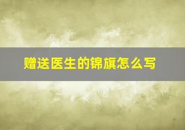 赠送医生的锦旗怎么写