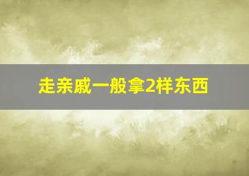 走亲戚一般拿2样东西