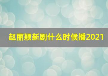 赵丽颖新剧什么时候播2021