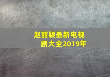 赵丽颖最新电视剧大全2019年