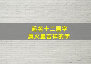 起名十二画字属火最吉祥的字