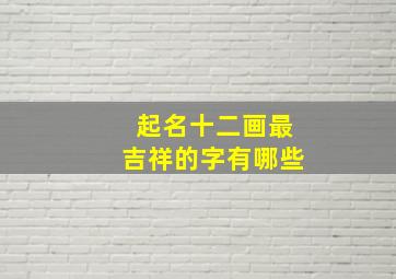 起名十二画最吉祥的字有哪些