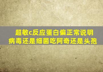 超敏c反应蛋白偏正常说明病毒还是细菌吃阿奇还是头孢