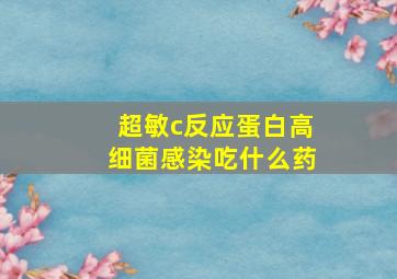 超敏c反应蛋白高细菌感染吃什么药