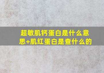 超敏肌钙蛋白是什么意思+肌红蛋白是查什么的