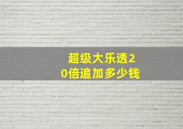 超级大乐透20倍追加多少钱