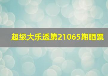 超级大乐透第21065期晒票