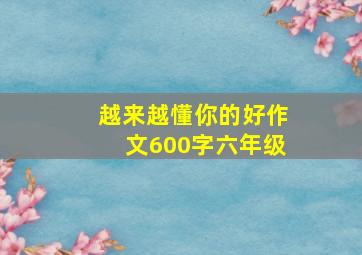 越来越懂你的好作文600字六年级