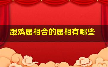 跟鸡属相合的属相有哪些