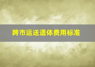 跨市运送遗体费用标准