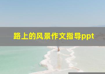 路上的风景作文指导ppt