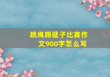 跳绳踢毽子比赛作文900字怎么写