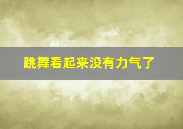 跳舞看起来没有力气了