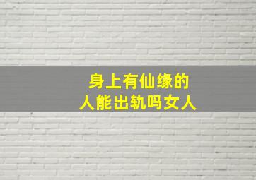 身上有仙缘的人能出轨吗女人