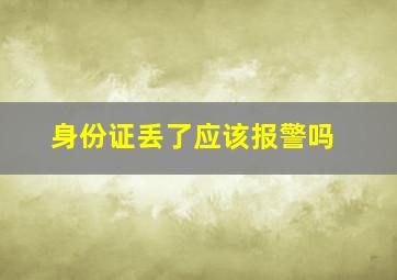 身份证丢了应该报警吗